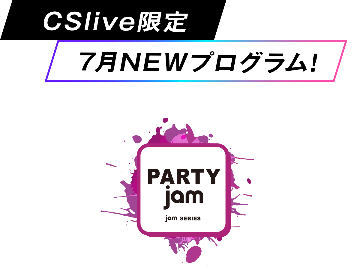 CSlive限定7月NEWプログラム!PARTY jam