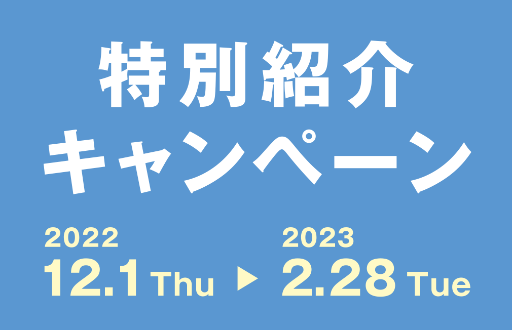 特別紹介キャンペーン 2022.12.1 Thu〜2023.2.28 Tue